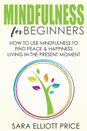 Mindfulness for Beginners: How to Use Mindfulness to Find Peace & Happiness Living in the Present Moment