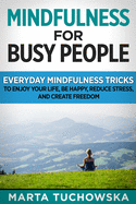 Mindfulness for Busy People: Everyday Mindfulness Tricks to Enjoy Your Life, Be Happy, Reduce Stress and Create Freedom