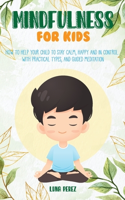 Mindfulness For Kids: How to Help Your Child to Stay Calm, Happy and in Control. With Practical Types, and Guided Meditation - Perez, Luna