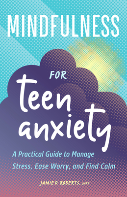 Mindfulness for Teen Anxiety: A Practical Guide to Manage Stress, Ease Worry, and Find Calm - Roberts, Jamie D