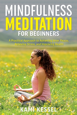 Mindfulness Meditation for Beginners: A Practical Approach to Achieving Inner Peace, Relieving Stress, and Improving Health - Kessel, Kami