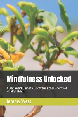 Mindfulness Unlocked: A Beginner's Guide to Discovering the Benefits of Mindful Living - West, Jeremy