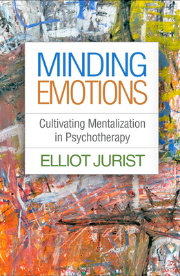 Minding Emotions: Cultivating Mentalization in Psychotherapy - Jurist, Elliot, PhD