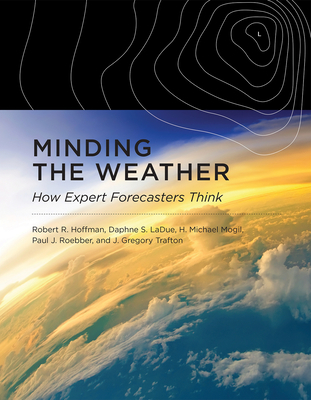 Minding the Weather: How Expert Forecasters Think - Hoffman, Robert R, and Ladue, Daphne S, and Mogil, H Michael