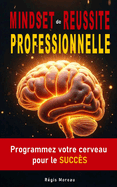 Mindset de R?ussite Professionnelle: Programmez votre cerveau pour le Succ?s: S?ances d'hypnose pour booster vos performances au travail