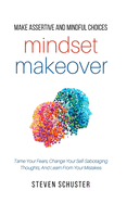Mindset Makeover: Tame Your Fears, Change Your Self-Sabotaging Thoughts, And Learn From Your Mistakes - Make Assertive And Mindful Choices