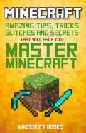 Minecraft: Amazing Tips, Tricks, Secrets and Glitches That Will Help You Master Minecraft