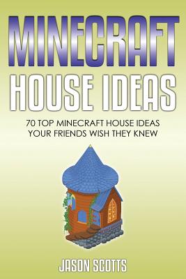 Minecraft House Ideas: 70 Top Minecraft House Ideas Your Friends Wish They Know - Scotts, Jason