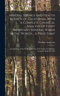 Mineral Springs and Health Resorts of California, With a Complete Chemical Analysis of Every Important Mineral Water in the World ... A Prize Essay; Annual Prize of the Medical Society of the State of California, Awarded April 20, 1889 - Anderson, Winslow