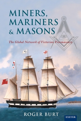 Miners, Mariners & Masons: The Global Network of Victorian Freemasonry - Burt, Roger