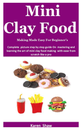 Mini Clay Food Making Made Easy For Beginner's: Complete picture step by step guide On mastering and learning the art of mini clay food making with ease from scratch like a pro