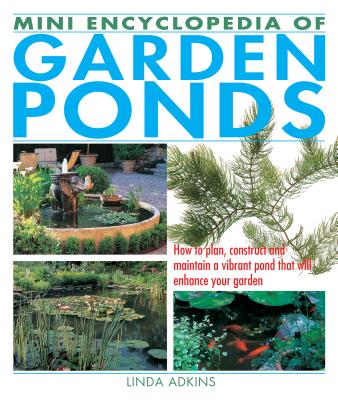 Mini Encyclopedia of Garden Ponds: How to Plan, Construct and Maintain a Vibrant Pond That Will Enhance Your Garden - Adkins, Linda