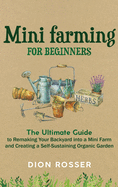 Mini Farming for Beginners: The Ultimate Guide to Remaking Your Backyard into a Mini Farm and Creating a Self-Sustaining Organic Garden