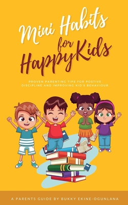 Mini Habits for Happy Kids: Proven Parenting Tips for Positive Discipline and Improving Kids' Behavior - Ekine-Ogunlana, Bukky