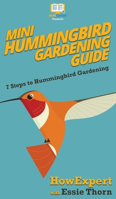 Mini Hummingbird Gardening Guide: 7 Steps to Hummingbird Gardening - Howexpert, and Thorn, Essie