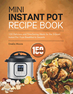 Mini Instant Pot Recipe Book: 150 Delicious and Time-Saving Meals for the 3-Quart Instant Pot: From Breakfast to Desserts