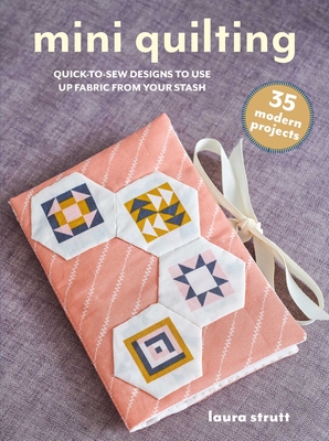 Mini Quilting: 35 Modern Projects: Quick-To-Sew Designs to Use Up Fabric from Your Stash - Strutt, Laura