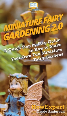 Miniature Fairy Gardening 2.0: A Quick Step by Step Guide on How to Make Your Own Fun Miniature Fairy Gardens - Howexpert, and Anderson, Casey