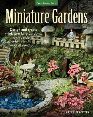 Miniature Gardens: Design and Create Miniature Fairy Gardens, Dish Gardens, Terrariums and More-Indoors and Out - Elzer-Peters, Katie