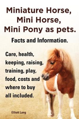 Miniature Horse, Mini Horse, Mini Pony as pets. Facts and Information. Miniature horses care, health, keeping, raising, training, play, food, costs and where to buy all included. - Lang, Elliott