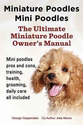 Miniature Poodles Mini Poodles. Miniature Poodles Pros and Cons, Training, Health, Grooming, Daily Care All Included. - Hoppendale, George, and Moore, Asia