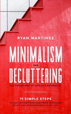 Minimalism and Decluttering: The Easier Way of Life as a Minimalist. 11 Simple Steps to Declutter Your Life from a Useless Stuff and Supercharge Your Life! - Martinez, Ryan