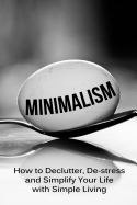 Minimalism: How To Declutter, De-Stress And Simplify Your Life With Simple Living