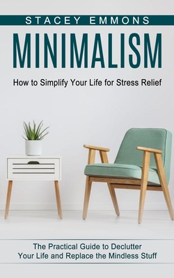 Minimalism: How to Simplify Your Life for Stress Relief (The Practical Guide to Declutter Your Life and Replace the Mindless Stuff) - Emmons, Stacey