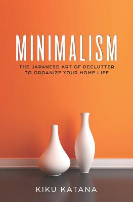 Minimalism: The Japanese Art of Declutter to Organize Your Home Life - Katana, Kiku