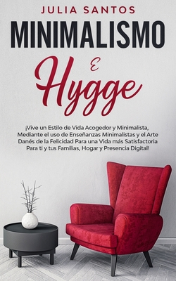 Minimalismo e Hygge: Vive un Estilo de Vida Acogedor y Minimalista, Mediante el uso de Enseanzas Minimalistas y el Arte Dans de la Felicidad Para una Vida ms Satisfactoria Para ti y tus Familias, Hogar y Presencia Digital! - Santos, Julia