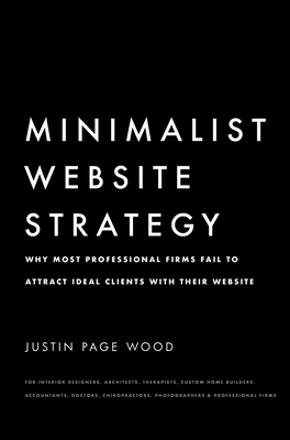 Minimalist Website Strategy: Why Most Professional Firms Fail To Attract Ideal Clients With Their Website - Wood, Justin Page