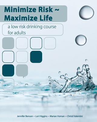 Minimize Risk Maximize Life: A Low Risk Drinking Course for Adults - Benson, Jennifer, and Higgins, Lori, and Valentini, Christi