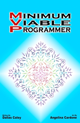 Minimum Viable Programmer: Everything you need to know and nothing more to ditch your dead end job and join the world of tech. - Cardone, Angelina Andrea, and Caley, Dallas James