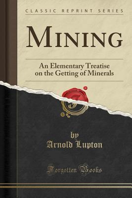 Mining: An Elementary Treatise on the Getting of Minerals (Classic Reprint) - Lupton, Arnold