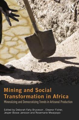 Mining and Social Transformation in Africa: Mineralizing and Democratizing Trends in Artisanal Production - Bryceson, Deborah Fahy (Editor), and Fisher, Eleanor (Editor), and Jnsson, Jesper Bosse (Editor)