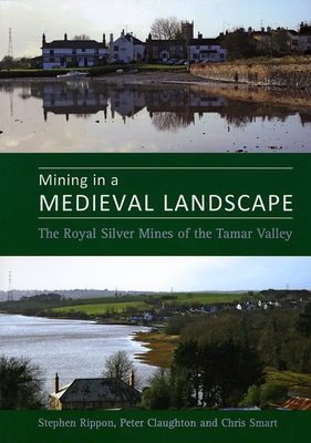 Mining in a Medieval Landscape: The Royal Silver Mines of the Tamar Valley - Rippon, Stephen, and Claughton, Peter, and Smart, Christopher