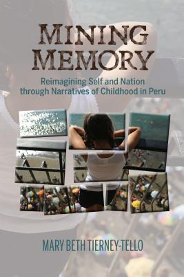 Mining Memory: Reimagining Self and Nation through Narratives of Childhood in Peru - Tierney-Tello, Mary Beth