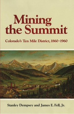 Mining the Summit: Colorado's Ten Mile District, 1860-1960 - Dempsey, Stanley, and Fell, James E, Jr., and Dempsey, H Stanley