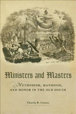 Ministers and Masters: Methodism, Manhood, and Honor in the Old South - Carney, Charity R