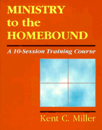 Ministry to the Homebound: A 10-Session Training Course - Miller, Kent C