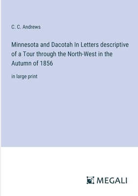 Minnesota and Dacotah In Letters descriptive of a Tour through the North-West in the Autumn of 1856: in large print - Andrews, C C