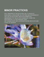 Minor Practicks; Or a Treatise of the Scottish Law. to Which Is Subjoined, a Discourse on the Rise and Progress of the Law of Scotland and an Alphabet