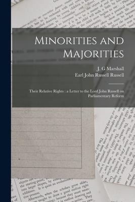 Minorities and Majorities: Their Relative Rights: a Letter to the Lord John Russell on Parliamentary Reform - Marshall, J G (Creator), and Russell, John Russell Earl (Creator)