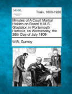 Minutes of a Court Martial Holden on Board H.M.S. Gladiator, in Portsmouth Harbour, on Wednesday, the 26th Day of July 1809