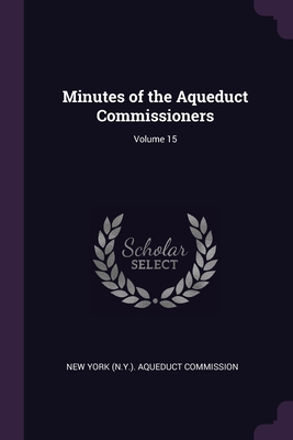 Minutes of the Aqueduct Commissioners; Volume 15 - New York (N Y ) Aqueduct Commission (Creator)