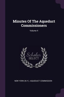 Minutes Of The Aqueduct Commissioners; Volume 4 - New York (N Y ) Aqueduct Commission (Creator)