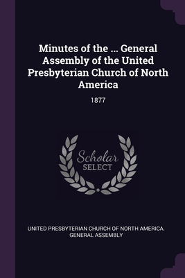 Minutes of the ... General Assembly of the United Presbyterian Church of North America: 1877 - United Presbyterian Church of North Amer (Creator)