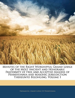 Minutes of the Right Worshipful Grand Lodge of the Most Ancient and Honorable Fraternity of Free and Accepted Masons of Pennsylvania and Masonic Jurisdiction Thereunto Belonging, Volume 1 - Freemasons Grand Lodge of Pennsylvania (Creator)