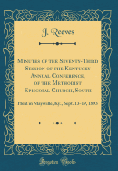 Minutes of the Seventy-Third Session of the Kentucky Annual Conference, of the Methodist Episcopal Church, South: Held in Maysville, KY., Sept. 13-19, 1893 (Classic Reprint)