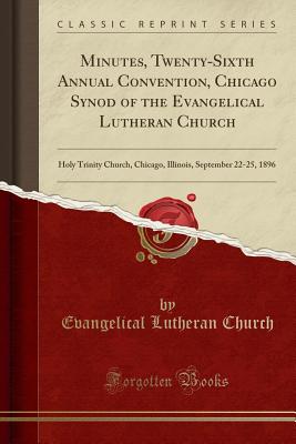 Minutes, Twenty-Sixth Annual Convention, Chicago Synod of the Evangelical Lutheran Church: Holy Trinity Church, Chicago, Illinois, September 22-25, 1896 (Classic Reprint) - Church, Evangelical Lutheran